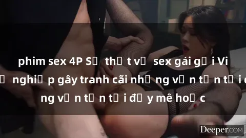 phim sex 4P Sự thật về sex gái gọi Việt Nam: Nghề nghiệp gây tranh cãi nhưng vẫn tồn tại đầy mê hoặc