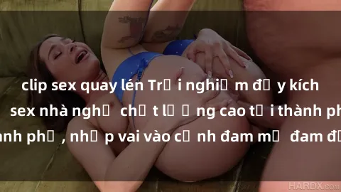 clip sex quay lén Trải nghiệm đầy kích thích với dịch vụ sex nhà nghỉ chất lượng cao tại thành phố, nhập vai vào cảnh đam mỹ đam đảo ngay hôm nay!