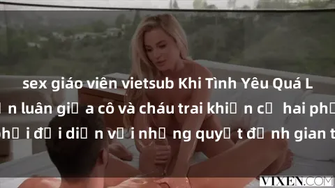 sex giáo viên vietsub Khi Tình Yêu Quá Lớn: Câu chuyện loạn luân giữa cô và cháu trai khiến cả hai phải đối diện với những quyết định gian truân và đầy rủi ro.