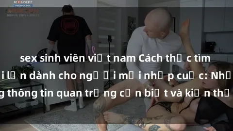 sex sinh viên việt nam Cách thức tìm hiểu về sex người lớn dành cho người mới nhập cuộc: Những thông tin quan trọng cần biết và kiến thức cơ bản để khám phá.
