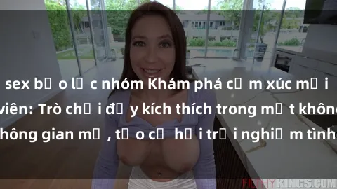 sex bạo lực nhóm Khám phá cảm xúc mới lạ với sex công viên: Trò chơi đầy kích thích trong một không gian mở, tạo cơ hội trải nghiệm tình yêu đầy hấp dẫn.