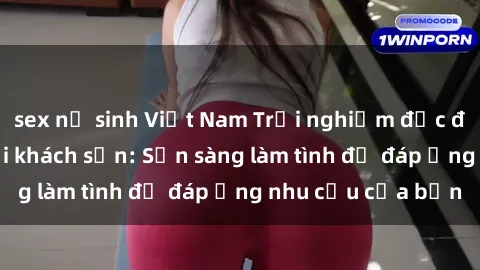 sex nữ sinh Việt Nam Trải nghiệm độc đáo với gái Việt tại khách sạn: Sẵn sàng làm tình để đáp ứng nhu cầu của bạn
