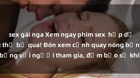 sex gái nga Xem ngay phim sex  hấp dẫn, kích thích không thể bỏ qua! Đón xem cảnh quay nóng bỏng với người tham gia, đảm bảo sẽ khiến bạn phấn khích.