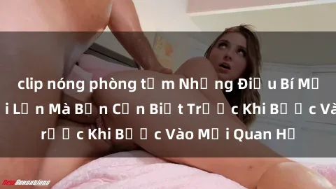 clip nóng phòng tắm Những Điều Bí Mật Về Sex Người Lớn Mà Bạn Cần Biết Trước Khi Bước Vào Mối Quan Hệ