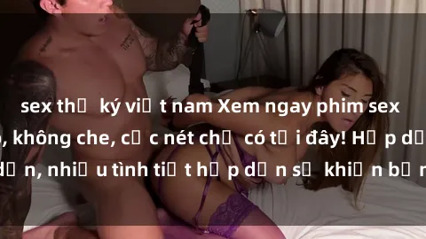 sex thư ký việt nam Xem ngay phim sex full HD đỉnh cao, không che, cực nét chỉ có tại đây! Hấp dẫn, nhiều tình tiết hấp dẫn sẽ khiến bạn thỏa mãn đắm say.