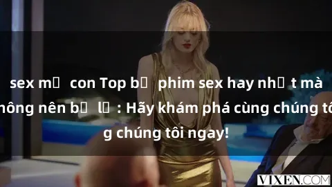 sex mẹ con Top bộ phim sex hay nhất mà bạn không nên bỏ lỡ: Hãy khám phá cùng chúng tôi ngay!