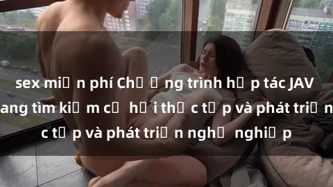 sex miễn phí Chương trình hợp tác JAV cho sinh viên đang tìm kiếm cơ hội thực tập và phát triển nghề nghiệp