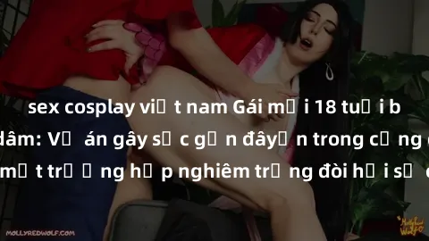 sex cosplay việt nam Gái mới 18 tuổi bị trói và bị hiếp dâm: Vụ án gây sốc gần đâyến trong cộng đồng. Đây là một trường hợp nghiêm trọng đòi hỏi sự can thiệp mạnh mẽ từ phía công lý.