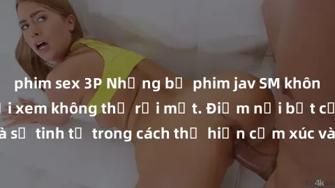 phim sex 3P Những bộ phim jav SM không che khiến người xem không thể rời mắt. Điểm nổi bật của thể loại này là sự tinh tế trong cách thể hiện cảm xúc và sự hấp dẫn của những cảnh quay.