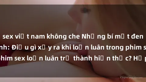 sex việt nam không che Những bí mật đen tối trong gia đình: Điều gì xảy ra khi loạn luân trong phim sex loạn luân trở thành hiện thực? Hấp dẫn và gây sốc!