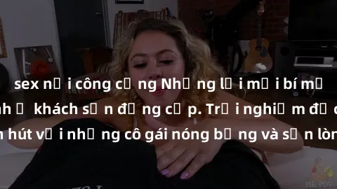 sex nơi công cộng Những lời mời bí mật: Gái Việt làm tình ở khách sạn đẳng cấp. Trải nghiệm độc đáo và cuốn hút với những cô gái nóng bỏng và sẵn lòng thỏa mãn mọi nhu cầu của bạn.