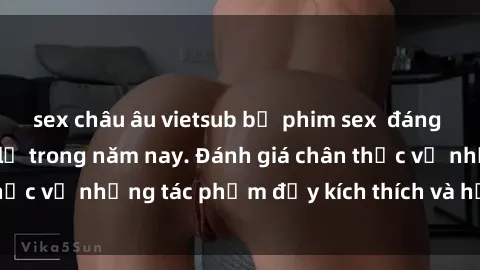 sex châu âu vietsub bộ phim sex  đáng xem không thể bỏ lỡ trong năm nay. Đánh giá chân thực về những tác phẩm đầy kích thích và hấp dẫn này.