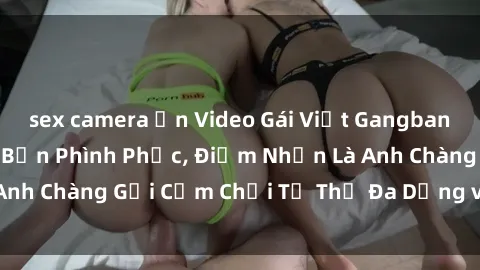 sex camera ẩn Video Gái Việt Gangbang Xem Đã Để Lòng Bồn Phình Phục, Điểm Nhấn Là Anh Chàng Gợi Cảm Chơi Tư Thế Đa Dạng và Phê Đê Mê