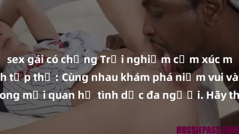 sex gái có chồng Trải nghiệm cảm xúc mới mẻ với làm tình tập thể: Cùng nhau khám phá niềm vui và sự mãnh liệt trong mối quan hệ tình dục đa người. Hãy thử ngay để biết cảm giác thú vị này!