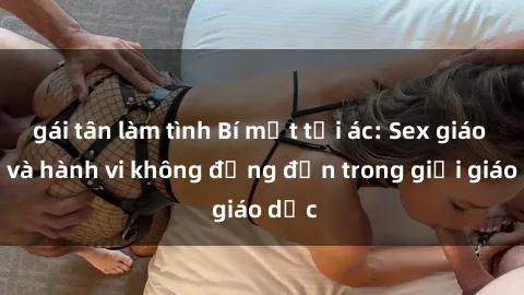 gái tân làm tình Bí mật tội ác: Sex giáo viên và hành vi không đứng đắn trong giới giáo dục