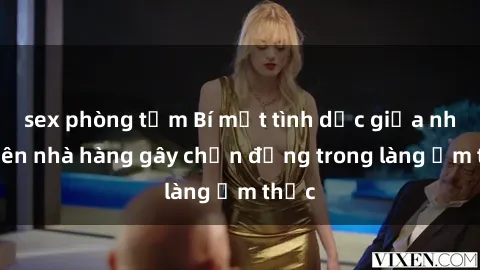 sex phòng tắm Bí mật tình dục giữa nhân viên nhà hàng gây chấn động trong làng ẩm thực