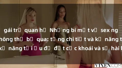 gái trẻ quan hệ Những bí mật về sex người lớn mà bạn không thể bỏ qua: từng chi tiết và kỹ năng tối ưu để đạt cực khoái và sự hài lòng tối đa.