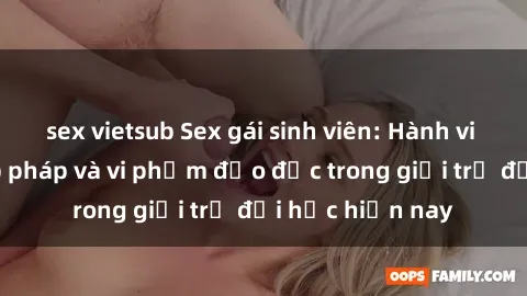 sex vietsub Sex gái sinh viên: Hành vi gấu không hợp pháp và vi phạm đạo đức trong giới trẻ đại học hiện nay