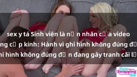 sex y tá Sinh viên là nạn nhân của video quay lén trong phòng cấp kính: Hành vi ghi hình không đúng đắn đang gây tranh cãi lớn