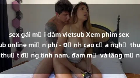 sex gái mại dâm vietsub Xem phim sex người Pháp vietsub online miễn phí - Đỉnh cao của nghệ thuật đồng tính nam, đam mỹ và lãng mạn từ xứ sở hoa hồng!