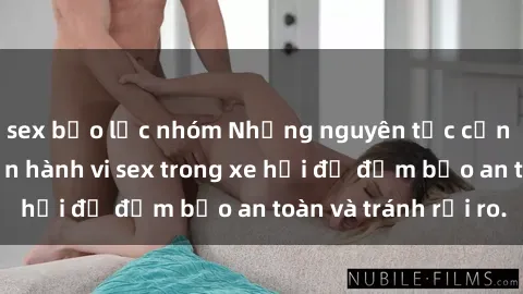 sex bạo lực nhóm Những nguyên tắc cần nhớ khi thực hiện hành vi sex trong xe hơi để đảm bảo an toàn và tránh rủi ro.