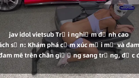 jav idol vietsub Trải nghiệm đỉnh cao tình yêu tại sex khách sạn: Khám phá cảm xúc mới mẻ và đam mê trên chăn giường sang trọng, độc đáo, không giới hạn.
