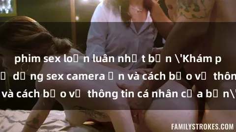 phim sex loạn luân nhật bản 'Khám phá nguy cơ của việc sử dụng sex camera ẩn và cách bảo vệ thông tin cá nhân của bạn'