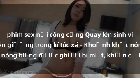 phim sex nơi công cộng Quay lén sinh viên làm tình ngay trên giường trong kí túc xá - Khoảnh khắc nóng bỏng được ghi lại bí mật, khiến cả trường học xôn xao.