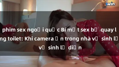 phim sex ngoại quốc Bí mật sex bị quay lén trong toilet: Khi camera ẩn trong nhà vệ sinh lộ diện