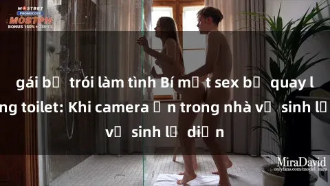 gái bị trói làm tình Bí mật sex bị quay lén trong toilet: Khi camera ẩn trong nhà vệ sinh lộ diện