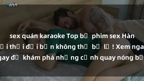 sex quán karaoke Top bộ phim sex Hàn Quốc hot nhất mọi thời đại bạn không thể bỏ lỡ! Xem ngay để khám phá những cảnh quay nóng bỏng, đầy nghẹt thở!