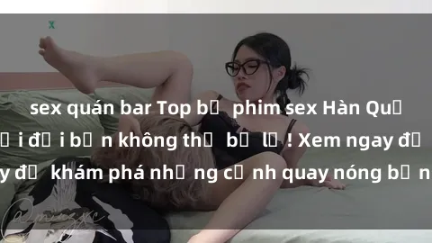 sex quán bar Top bộ phim sex Hàn Quốc hot nhất mọi thời đại bạn không thể bỏ lỡ! Xem ngay để khám phá những cảnh quay nóng bỏng, đầy nghẹt thở!