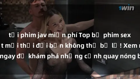 tải phim jav miễn phí Top bộ phim sex Hàn Quốc hot nhất mọi thời đại bạn không thể bỏ lỡ! Xem ngay để khám phá những cảnh quay nóng bỏng, đầy nghẹt thở!