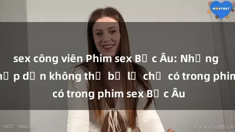 sex công viên Phim sex Bắc Âu: Những cảnh nóng hấp dẫn không thể bỏ lỡ chỉ có trong phim sex Bắc Âu