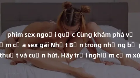 phim sex ngoại quốc Cùng khám phá vẻ đẹp và sức gợi cảm của sex gái Nhật Bản trong những bộ phim đầy nghệ thuật và cuốn hút. Hãy trải nghiệm cảm xúc đầy mới mẻ và sống động từ những cảnh quay tinh tế 