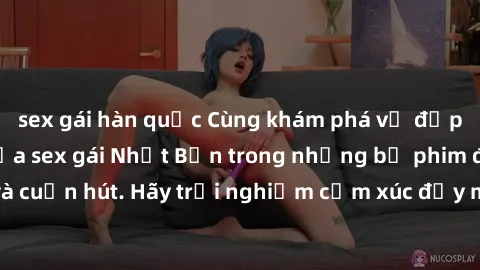sex gái hàn quốc Cùng khám phá vẻ đẹp và sức gợi cảm của sex gái Nhật Bản trong những bộ phim đầy nghệ thuật và cuốn hút. Hãy trải nghiệm cảm xúc đầy mới mẻ và sống động từ những cảnh quay tinh tế và 