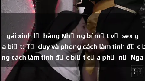 gái xinh lộ hàng Những bí mật về sex gái Nga mà bạn chưa biết: Tư duy và phong cách làm tình đặc biệt của phụ nữ Nga