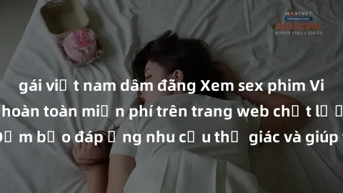gái việt nam dâm đãng Xem sex phim Việt Nam không che hoàn toàn miễn phí trên trang web chất lượng cao. Đảm bảo đáp ứng nhu cầu thị giác và giúp thỏa mãn mong muốn của bạn.