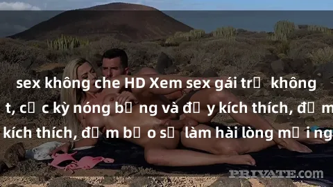 sex không che HD Xem sex gái trẻ không che hấp dẫn nhất, cực kỳ nóng bỏng và đầy kích thích, đảm bảo sẽ làm hài lòng mọi người!