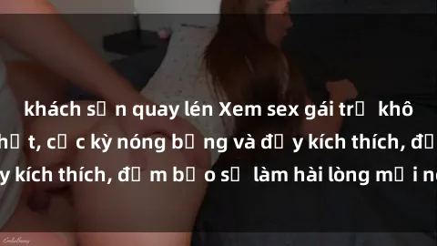 khách sạn quay lén Xem sex gái trẻ không che hấp dẫn nhất, cực kỳ nóng bỏng và đầy kích thích, đảm bảo sẽ làm hài lòng mọi người!
