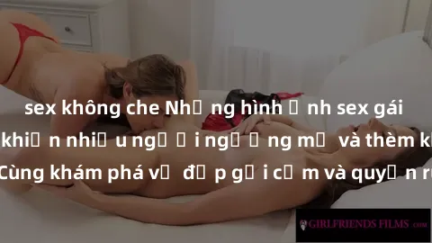 sex không che Những hình ảnh sex gái sinh viên Việt Nam khiến nhiều người ngưỡng mộ và thèm khát. Cùng khám phá vẻ đẹp gợi cảm và quyến rũ của những cô gái trẻ này.