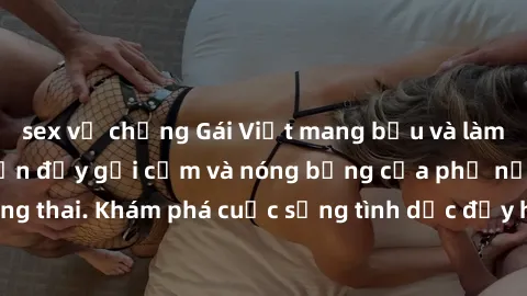 sex vợ chồng Gái Việt mang bầu và làm tình: Màn trình diễn đầy gợi cảm và nóng bỏng của phụ nữ mang thai. Khám phá cuộc sống tình dục đầy hấp dẫn và mới lạ của họ!
