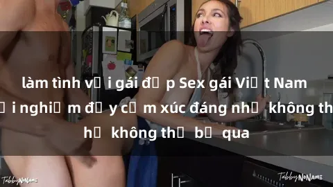 làm tình với gái đẹp Sex gái Việt Nam có con: Trải nghiệm đầy cảm xúc đáng nhớ không thể bỏ qua