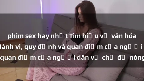 phim sex hay nhất Tìm hiểu về văn hóa sex ở Việt Nam: Hành vi, quy định và quan điểm của người dân về chủ đề nóng