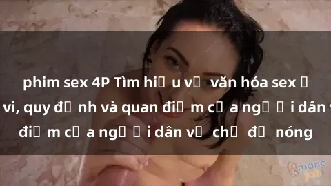 phim sex 4P Tìm hiểu về văn hóa sex ở Việt Nam: Hành vi, quy định và quan điểm của người dân về chủ đề nóng