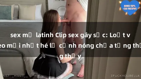 sex mỹ latinh Clip sex gây sốc: Loạt video mới nhất hé lộ cảnh nóng chưa từng thấy