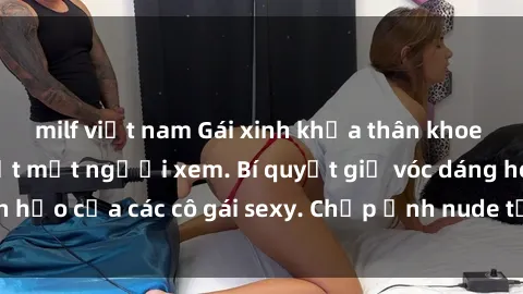 milf việt nam Gái xinh khỏa thân khoe dáng nóng bỏng đốt mắt người xem. Bí quyết giữ vóc dáng hoàn hảo của các cô gái sexy. Chụp ảnh nude tự tin không sợ lộ hàng.
