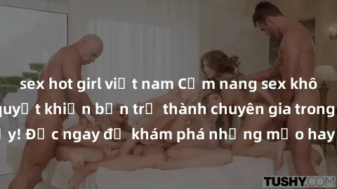 sex hot girl việt nam Cẩm nang sex không che: Những bí quyết khiến bạn trở thành chuyên gia trong chuyện ấy! Đọc ngay để khám phá những mẹo hay và bí quyết tình dục không che.