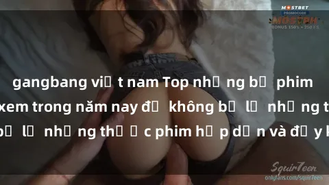 gangbang việt nam Top những bộ phim sex hay nhất nên xem trong năm nay để không bỏ lỡ những thước phim hấp dẫn và đầy kịch tính.