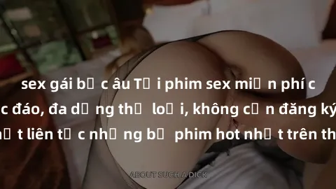 sex gái bắc âu Tải phim sex miễn phí chất lượng cao độc đáo, đa dạng thể loại, không cần đăng ký tài khoản. Cập nhật liên tục những bộ phim hot nhất trên thị trường. Sự lựa chọn hàng đầu cho người yêu
